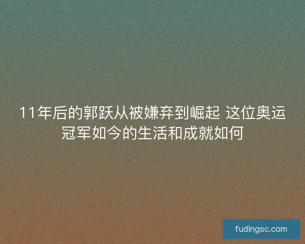 11年后的郭跃从被嫌弃到崛起 这位奥运冠军如今的生活和成就如何