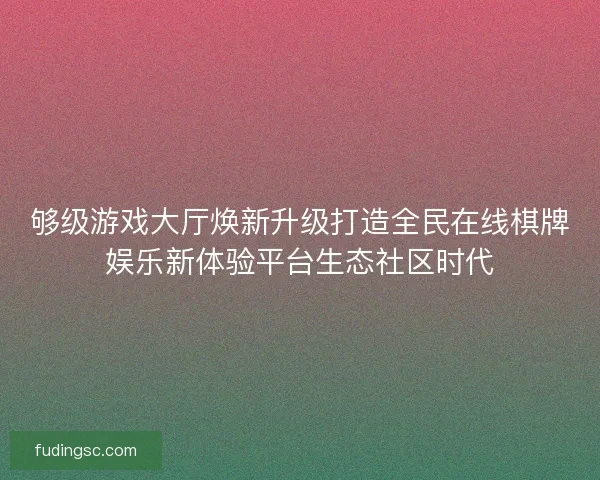 够级游戏大厅焕新升级打造全民在线棋牌娱乐新体验平台生态社区时代