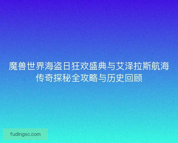 魔兽世界海盗日狂欢盛典与艾泽拉斯航海传奇探秘全攻略与历史回顾