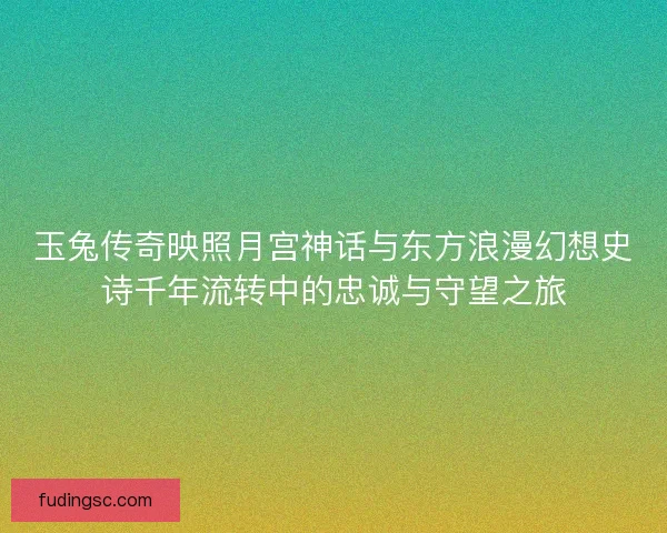 玉兔传奇映照月宫神话与东方浪漫幻想史诗千年流转中的忠诚与守望之旅