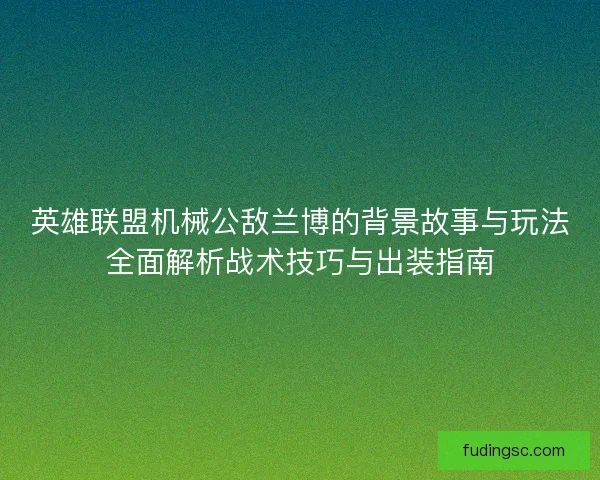 英雄联盟机械公敌兰博的背景故事与玩法全面解析战术技巧与出装指南